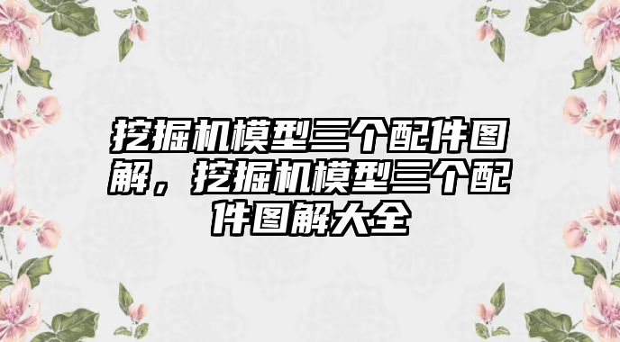 挖掘機模型三個配件圖解，挖掘機模型三個配件圖解大全