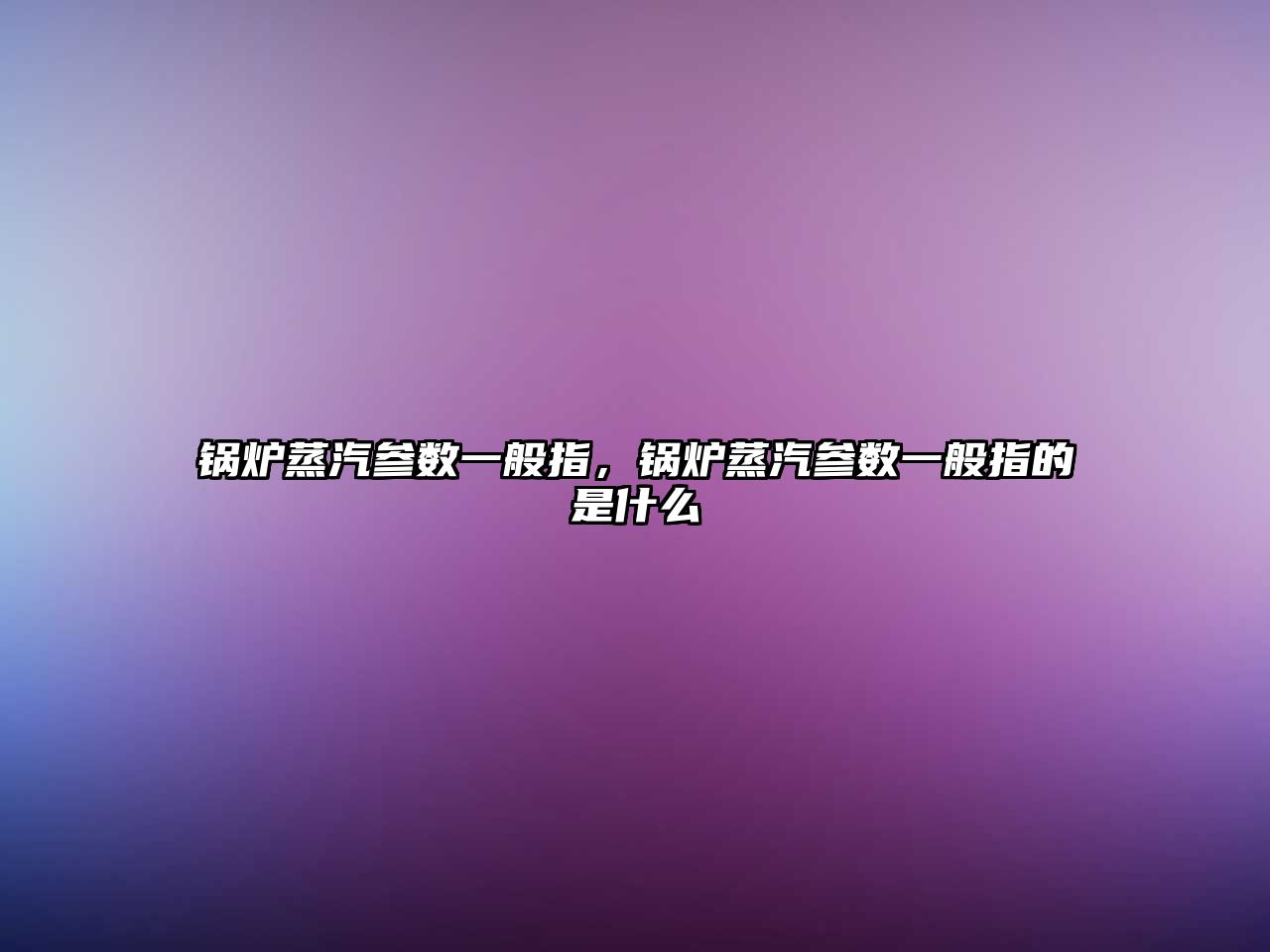 鍋爐蒸汽參數一般指，鍋爐蒸汽參數一般指的是什么