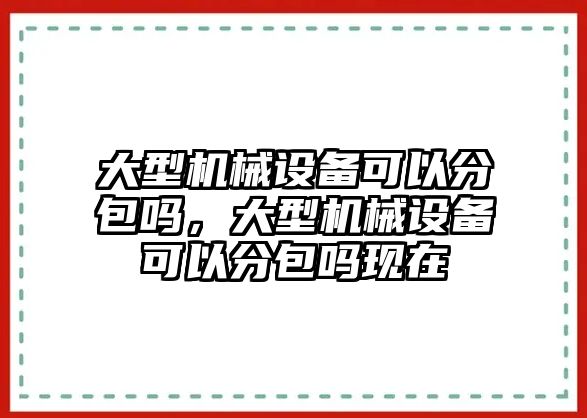 大型機(jī)械設(shè)備可以分包嗎，大型機(jī)械設(shè)備可以分包嗎現(xiàn)在