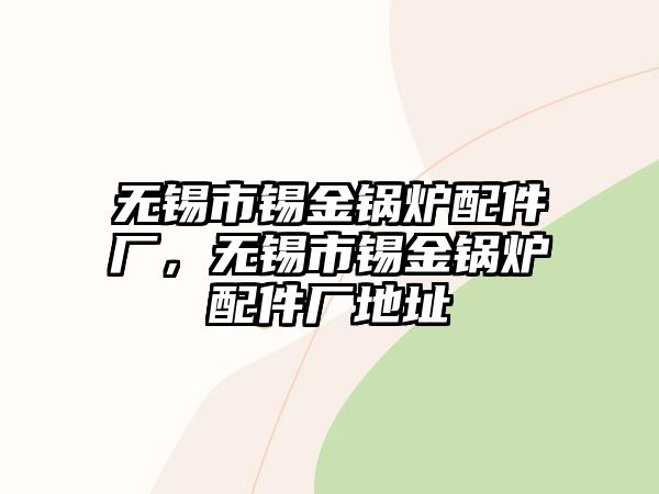 無錫市錫金鍋爐配件廠，無錫市錫金鍋爐配件廠地址