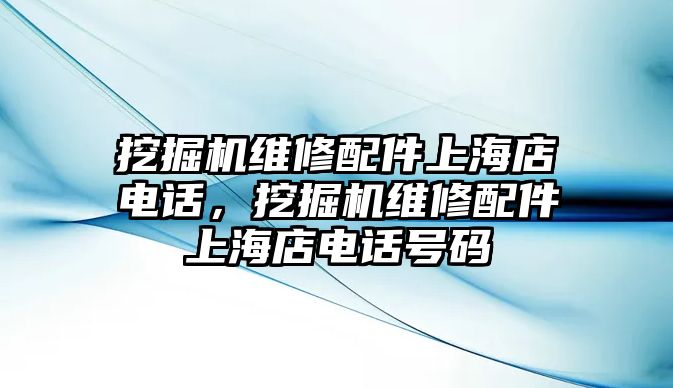 挖掘機維修配件上海店電話，挖掘機維修配件上海店電話號碼