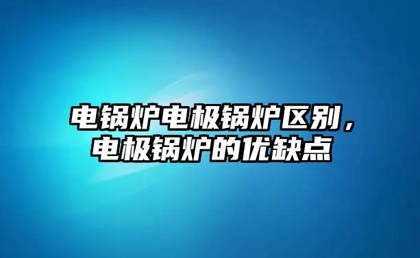 電鍋爐電極鍋爐區(qū)別，電極鍋爐的優(yōu)缺點(diǎn)