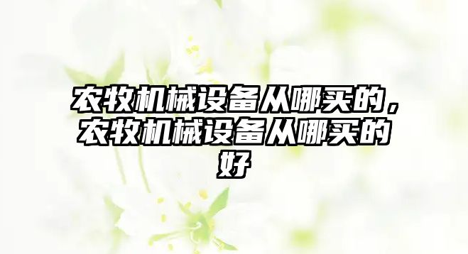 農(nóng)牧機械設(shè)備從哪買的，農(nóng)牧機械設(shè)備從哪買的好