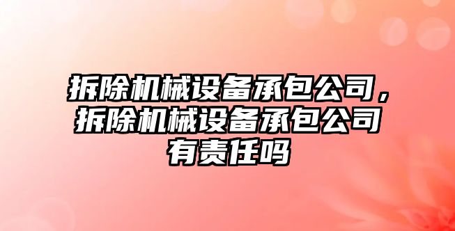 拆除機械設(shè)備承包公司，拆除機械設(shè)備承包公司有責任嗎