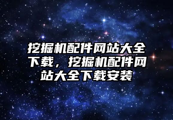 挖掘機配件網站大全下載，挖掘機配件網站大全下載安裝