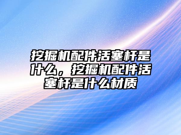 挖掘機配件活塞桿是什么，挖掘機配件活塞桿是什么材質