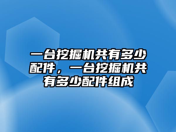 一臺挖掘機(jī)共有多少配件，一臺挖掘機(jī)共有多少配件組成