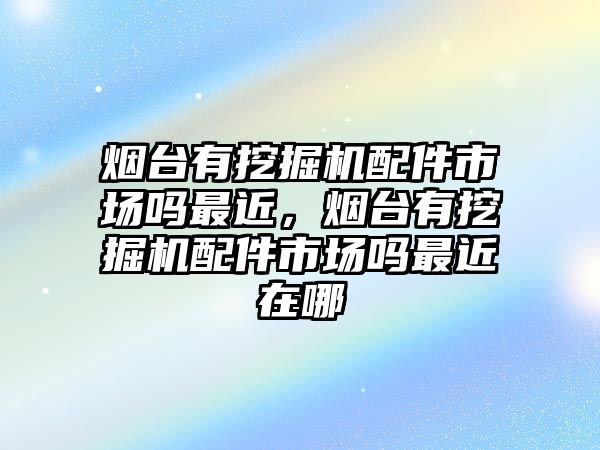 煙臺(tái)有挖掘機(jī)配件市場(chǎng)嗎最近，煙臺(tái)有挖掘機(jī)配件市場(chǎng)嗎最近在哪