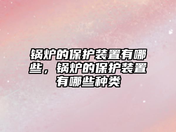 鍋爐的保護(hù)裝置有哪些，鍋爐的保護(hù)裝置有哪些種類(lèi)