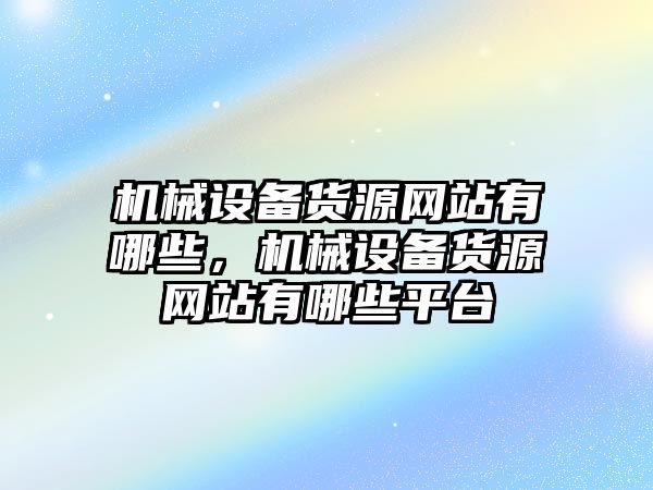 機(jī)械設(shè)備貨源網(wǎng)站有哪些，機(jī)械設(shè)備貨源網(wǎng)站有哪些平臺