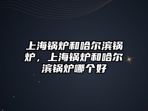 上海鍋爐和哈爾濱鍋爐，上海鍋爐和哈爾濱鍋爐哪個好