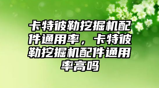 卡特彼勒挖掘機配件通用率，卡特彼勒挖掘機配件通用率高嗎