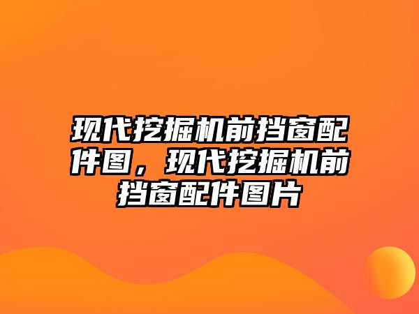 現(xiàn)代挖掘機(jī)前擋窗配件圖，現(xiàn)代挖掘機(jī)前擋窗配件圖片