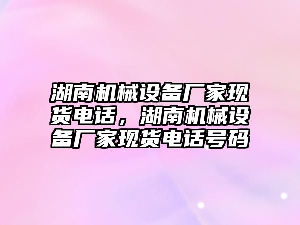 湖南機械設備廠家現貨電話，湖南機械設備廠家現貨電話號碼