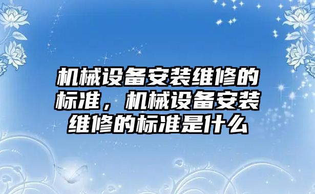 機械設備安裝維修的標準，機械設備安裝維修的標準是什么