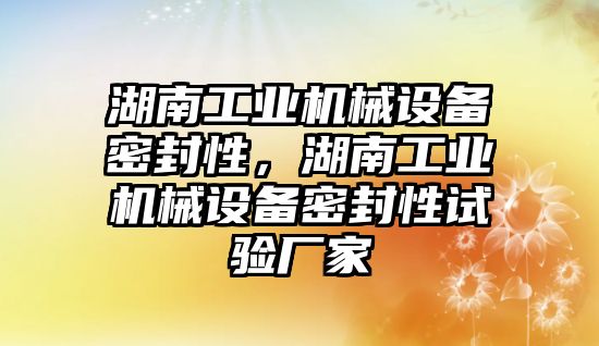 湖南工業機械設備密封性，湖南工業機械設備密封性試驗廠家