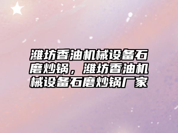 濰坊香油機械設備石磨炒鍋，濰坊香油機械設備石磨炒鍋廠家