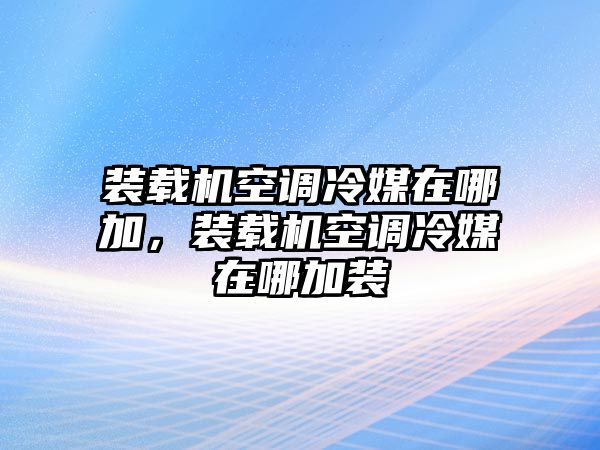 裝載機空調冷媒在哪加，裝載機空調冷媒在哪加裝