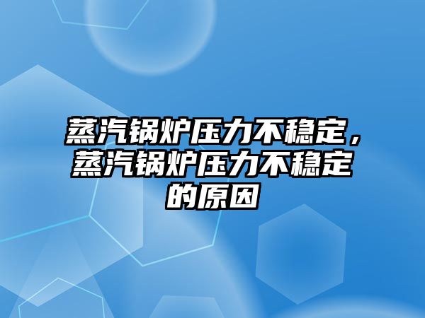 蒸汽鍋爐壓力不穩定，蒸汽鍋爐壓力不穩定的原因