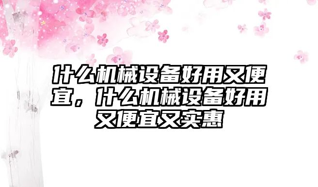 什么機械設備好用又便宜，什么機械設備好用又便宜又實惠