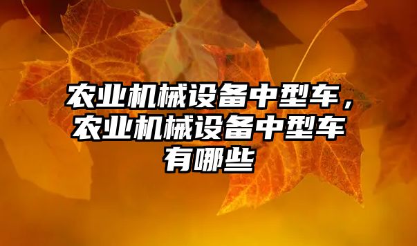 農(nóng)業(yè)機(jī)械設(shè)備中型車(chē)，農(nóng)業(yè)機(jī)械設(shè)備中型車(chē)有哪些