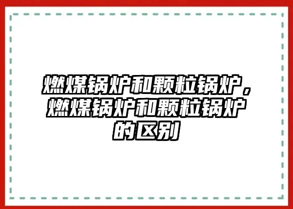 燃煤鍋爐和顆粒鍋爐，燃煤鍋爐和顆粒鍋爐的區別