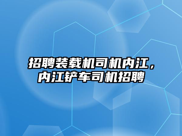 招聘裝載機司機內江，內江鏟車司機招聘