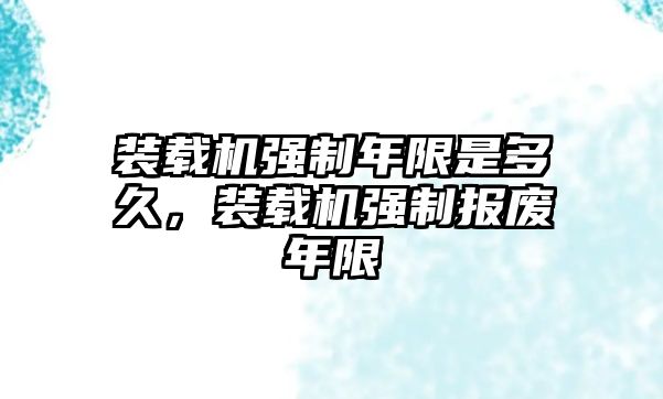 裝載機強制年限是多久，裝載機強制報廢年限