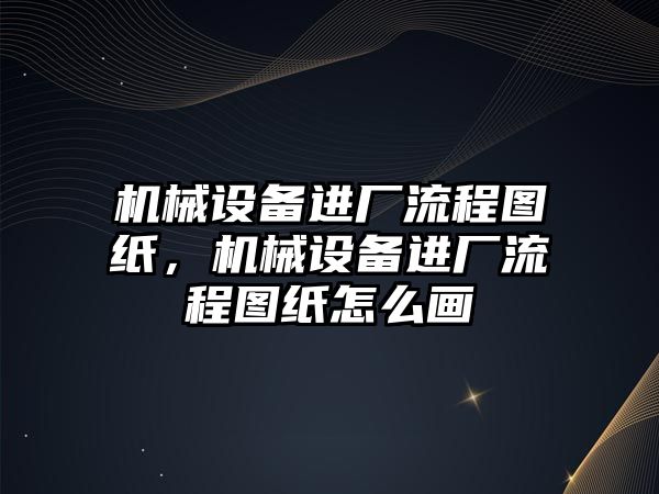 機械設備進廠流程圖紙，機械設備進廠流程圖紙怎么畫