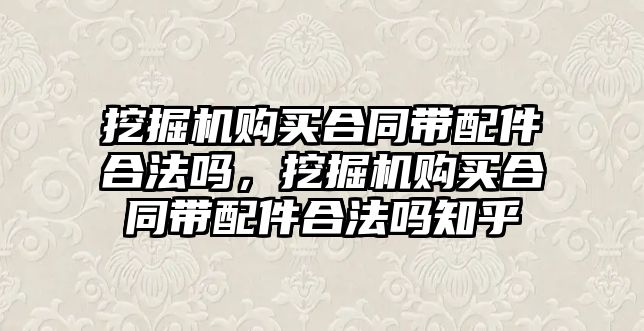 挖掘機購買合同帶配件合法嗎，挖掘機購買合同帶配件合法嗎知乎