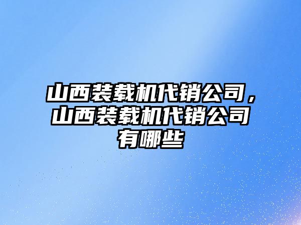 山西裝載機代銷公司，山西裝載機代銷公司有哪些