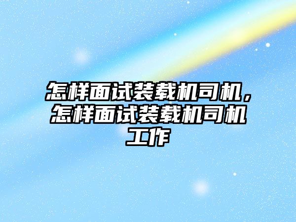 怎樣面試裝載機(jī)司機(jī)，怎樣面試裝載機(jī)司機(jī)工作