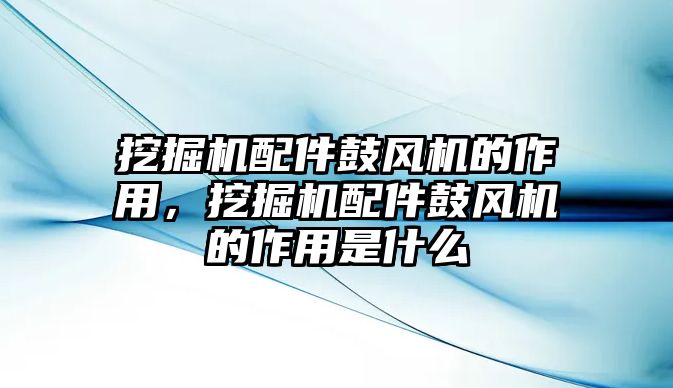 挖掘機配件鼓風機的作用，挖掘機配件鼓風機的作用是什么