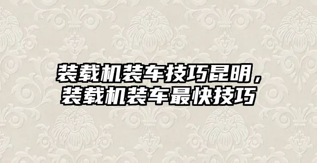 裝載機裝車技巧昆明，裝載機裝車最快技巧