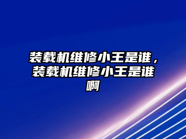 裝載機維修小王是誰，裝載機維修小王是誰啊