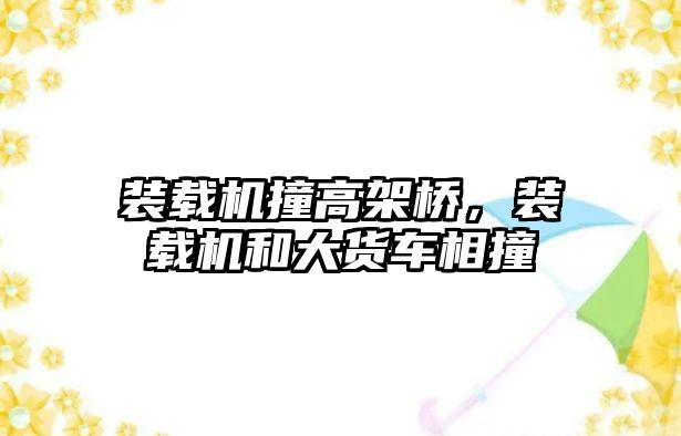 裝載機撞高架橋，裝載機和大貨車相撞