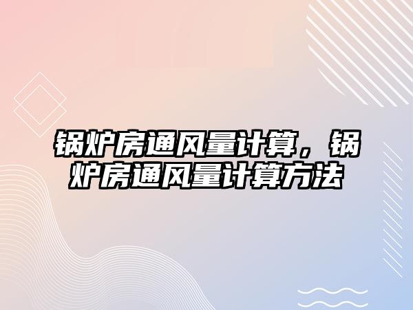 鍋爐房通風(fēng)量計算，鍋爐房通風(fēng)量計算方法