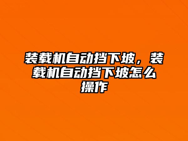 裝載機自動擋下坡，裝載機自動擋下坡怎么操作