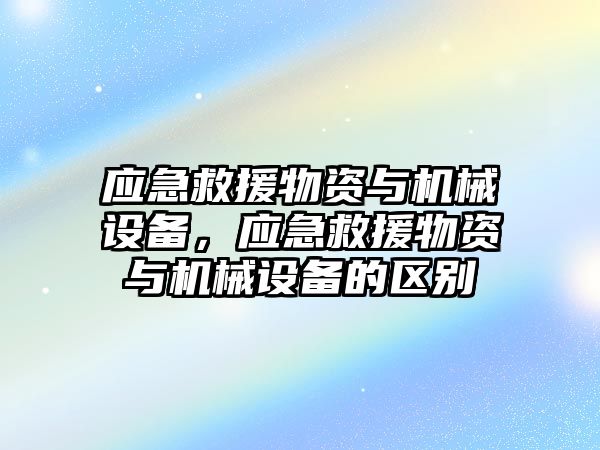 應急救援物資與機械設備，應急救援物資與機械設備的區別