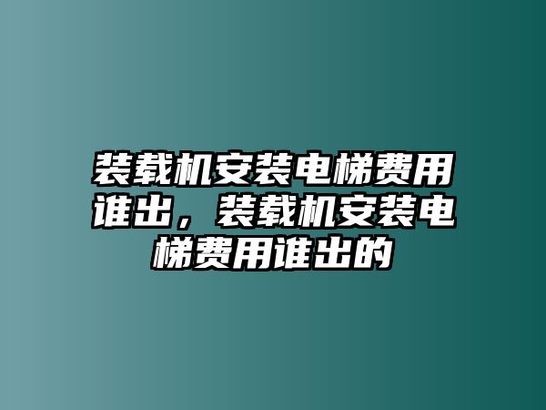 裝載機安裝電梯費用誰出，裝載機安裝電梯費用誰出的