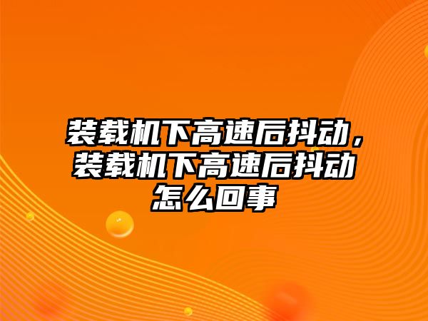 裝載機下高速后抖動，裝載機下高速后抖動怎么回事