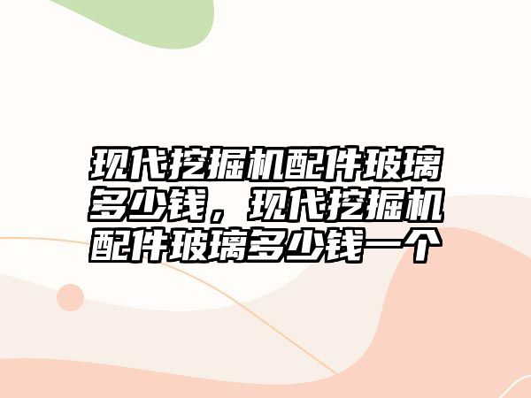 現代挖掘機配件玻璃多少錢，現代挖掘機配件玻璃多少錢一個