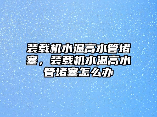 裝載機水溫高水管堵塞，裝載機水溫高水管堵塞怎么辦