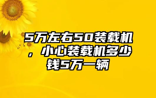 5萬左右50裝載機，小心裝載機多少錢5萬一輛