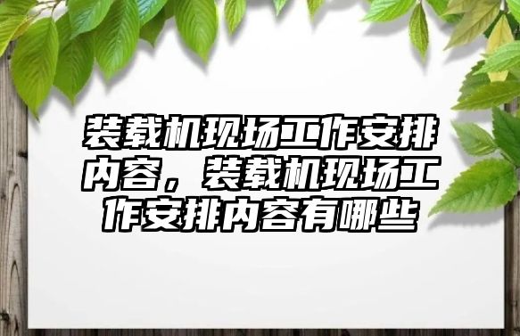 裝載機現(xiàn)場工作安排內容，裝載機現(xiàn)場工作安排內容有哪些