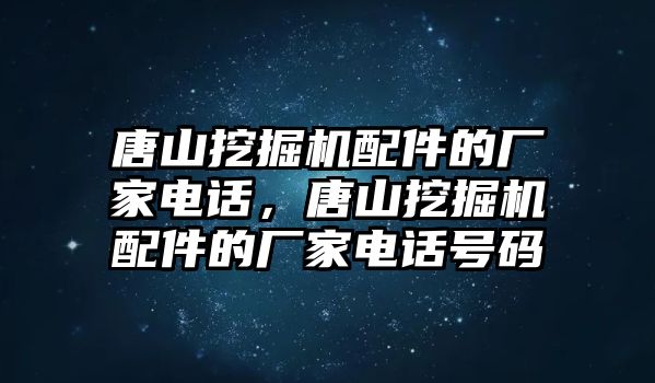 唐山挖掘機配件的廠家電話，唐山挖掘機配件的廠家電話號碼