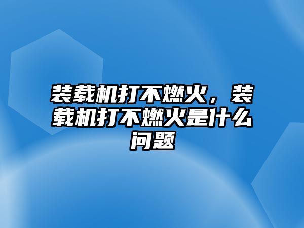 裝載機打不燃火，裝載機打不燃火是什么問題