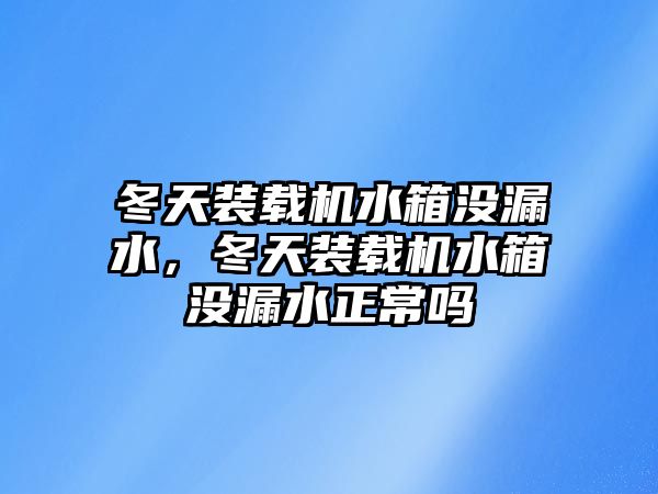 冬天裝載機(jī)水箱沒漏水，冬天裝載機(jī)水箱沒漏水正常嗎