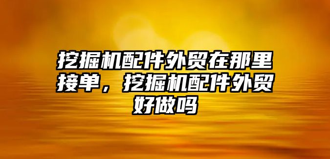 挖掘機配件外貿在那里接單，挖掘機配件外貿好做嗎