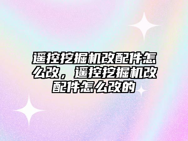 遙控挖掘機改配件怎么改，遙控挖掘機改配件怎么改的